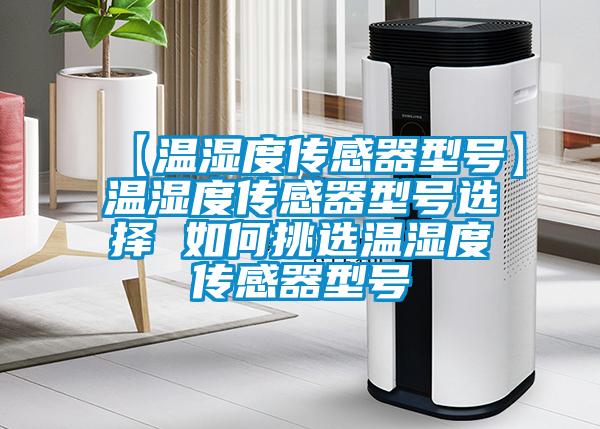 【溫濕度傳感器型號(hào)】溫濕度傳感器型號(hào)選擇 如何挑選溫濕度傳感器型號(hào)