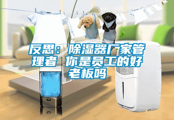 反思：除濕器廠家管理者 你是員工的好老板嗎