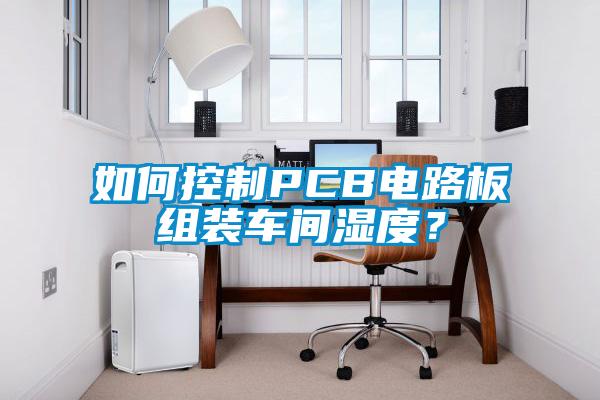 如何控制PCB電路板組裝車間濕度？