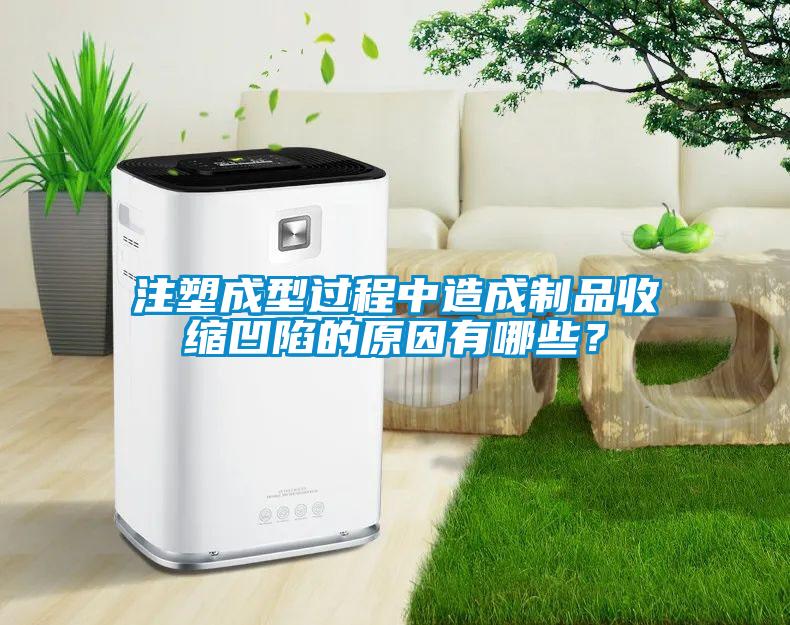 注塑成型過程中造成制品收縮凹陷的原因有哪些？