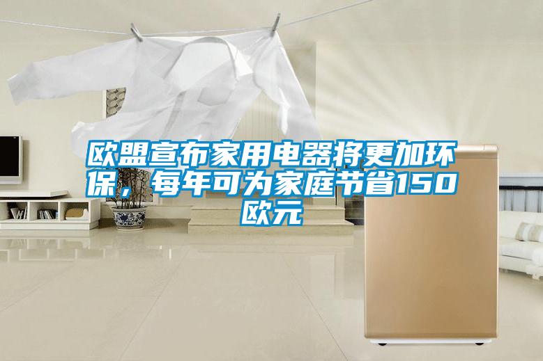 歐盟宣布家用電器將更加環(huán)保，每年可為家庭節(jié)省150歐元