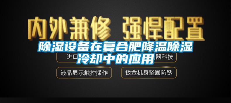 除濕設(shè)備在復(fù)合肥降溫除濕冷卻中的應(yīng)用