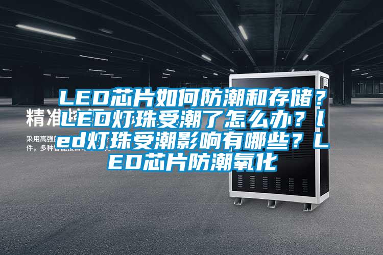 LED芯片如何防潮和存儲(chǔ)？LED燈珠受潮了怎么辦？led燈珠受潮影響有哪些？LED芯片防潮氧化