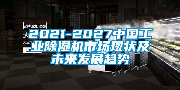 2021-2027中國工業(yè)除濕機市場現(xiàn)狀及未來發(fā)展趨勢