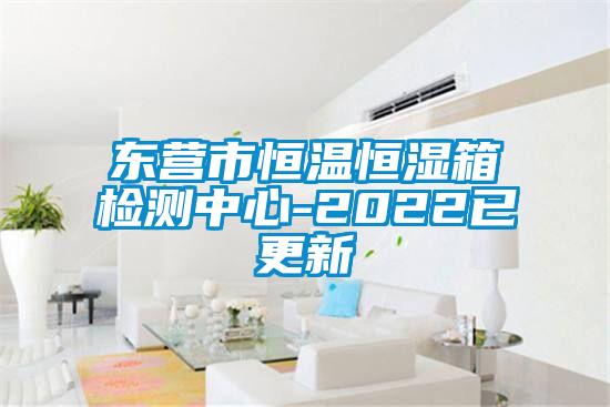 東營(yíng)市恒溫恒濕箱檢測(cè)中心-2022已更新