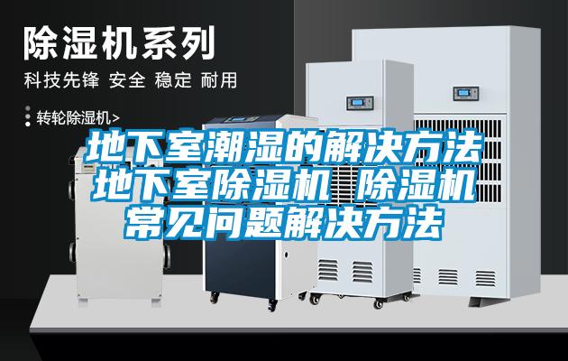 地下室潮濕的解決方法地下室除濕機 除濕機常見問題解決方法