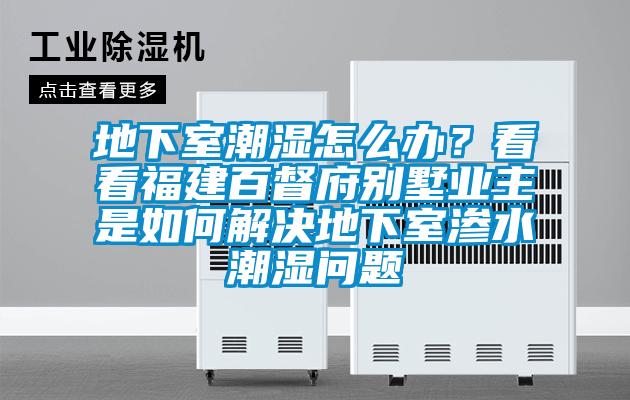 地下室潮濕怎么辦？看看福建百督府別墅業(yè)主是如何解決地下室滲水潮濕問題