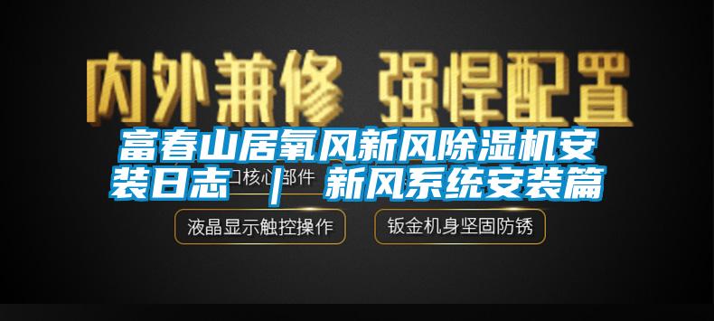 富春山居氧風(fēng)新風(fēng)除濕機(jī)安裝日志 ｜ 新風(fēng)系統(tǒng)安裝篇