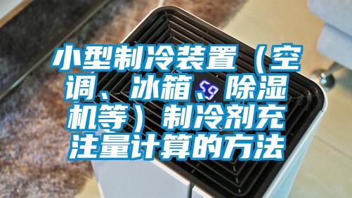 小型制冷裝置（空調(diào)、冰箱、除濕機等）制冷劑充注量計算的方法