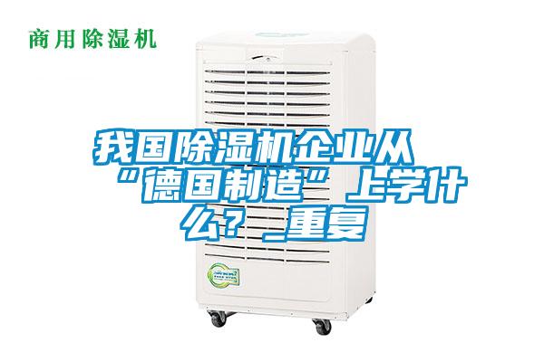 我國除濕機企業(yè)從“德國制造”上學什么？_重復