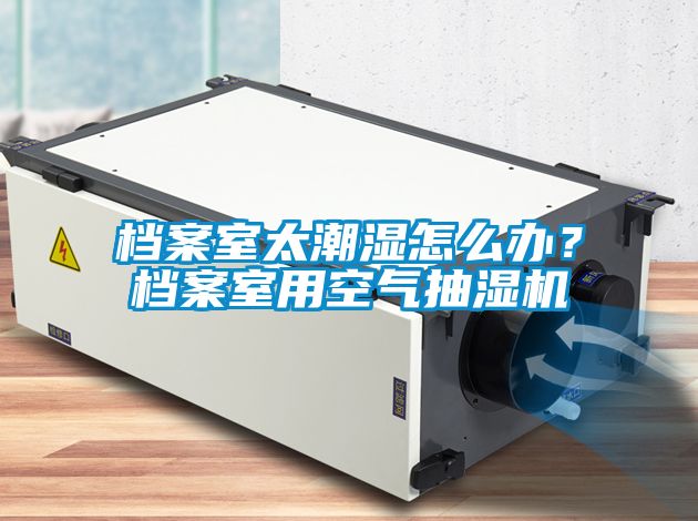 檔案室太潮濕怎么辦？檔案室用空氣抽濕機