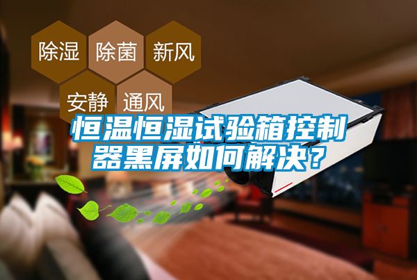 恒溫恒濕試驗箱控制器黑屏如何解決？