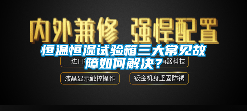 恒溫恒濕試驗(yàn)箱三大常見(jiàn)故障如何解決？