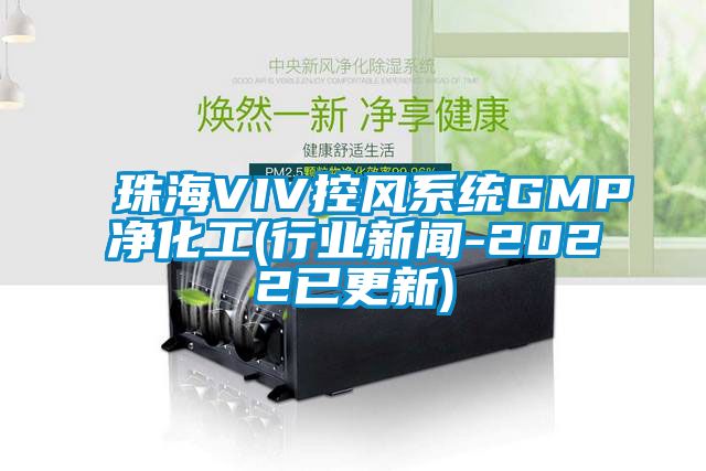 珠海VIV控風(fēng)系統(tǒng)GMP凈化工(行業(yè)新聞-2022已更新)