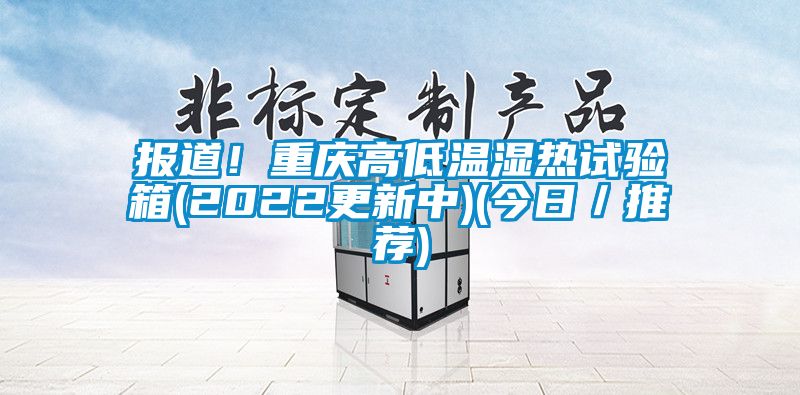 報(bào)道！重慶高低溫濕熱試驗(yàn)箱(2022更新中)(今日／推薦)