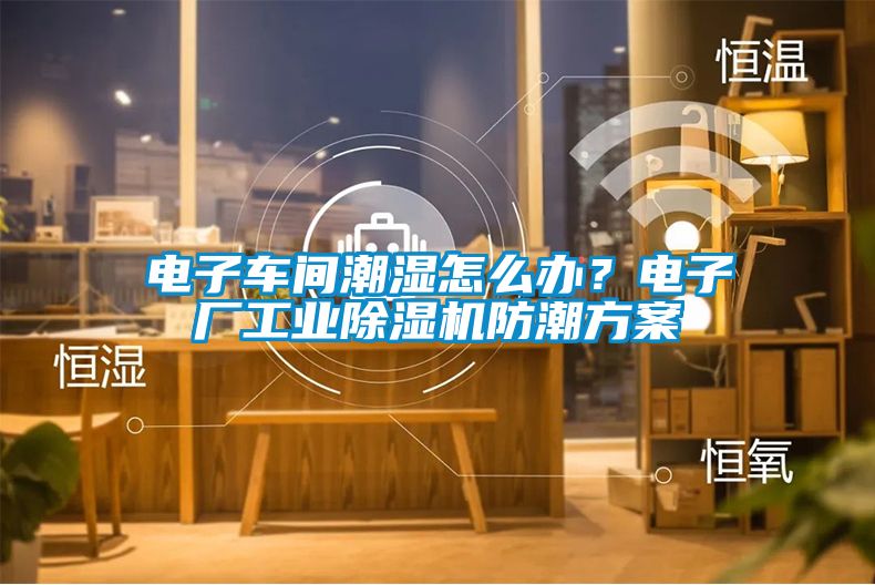 電子車間潮濕怎么辦？電子廠工業(yè)除濕機防潮方案