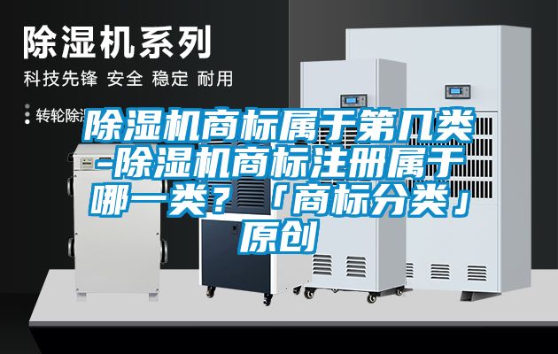 除濕機商標屬于第幾類-除濕機商標注冊屬于哪一類？「商標分類」原創(chuàng)