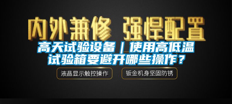 高天試驗設(shè)備｜使用高低溫試驗箱要避開哪些操作？