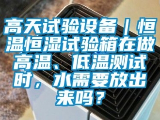 知識百科高天試驗設備｜恒溫恒濕試驗箱在做高溫、低溫測試時，水需要放出來嗎？