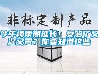 行業(yè)新聞今年梅雨期延長！受夠了又濕又霉？你要知道這些