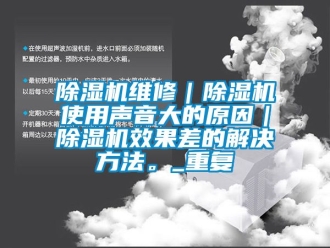 行業(yè)新聞除濕機維修｜除濕機使用聲音大的原因｜除濕機效果差的解決方法。_重復